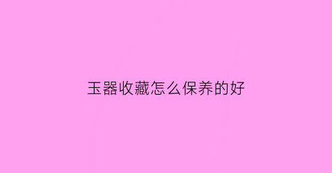 玉器收藏怎么保养的好