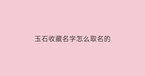 玉石收藏名字怎么取名的