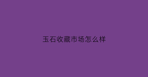 玉石收藏市场怎么样