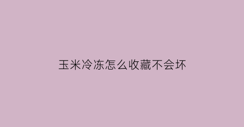 玉米冷冻怎么收藏不会坏