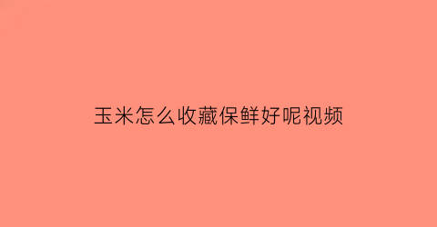 玉米怎么收藏保鲜好呢视频