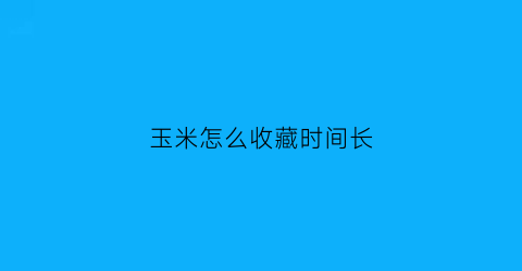 玉米怎么收藏时间长