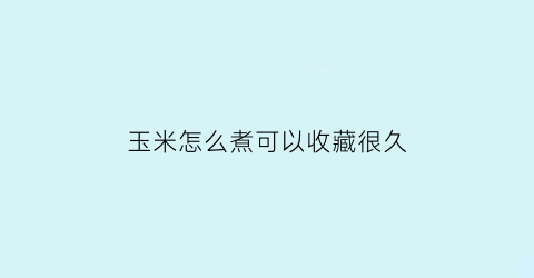 玉米怎么煮可以收藏很久