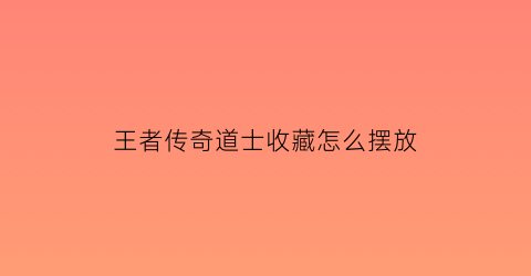 王者传奇道士收藏怎么摆放