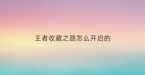 王者收藏之路怎么开启的