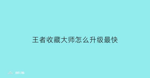 王者收藏大师怎么升级最快