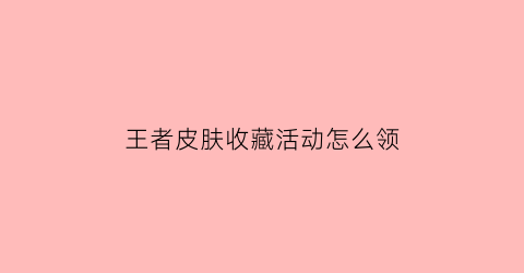 王者皮肤收藏活动怎么领