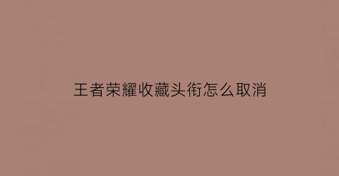 王者荣耀收藏头衔怎么取消