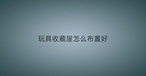 玩具收藏屋怎么布置好