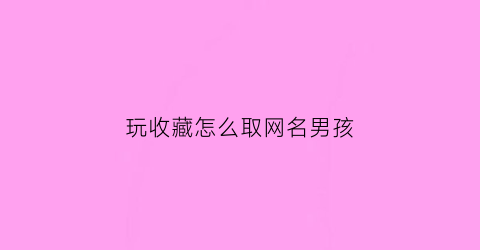 玩收藏怎么取网名男孩