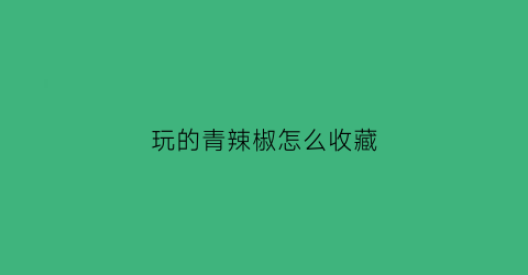 玩的青辣椒怎么收藏