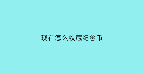 现在怎么收藏纪念币