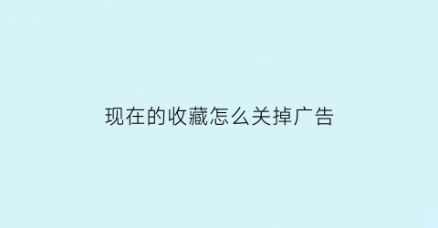 现在的收藏怎么关掉广告