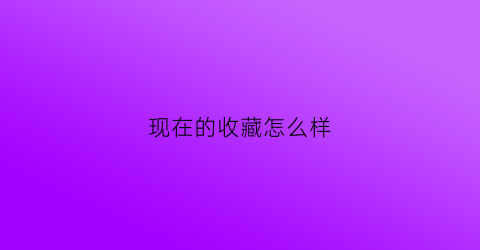 现在的收藏怎么样