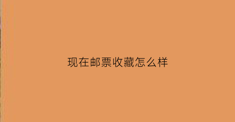 现在邮票收藏怎么样