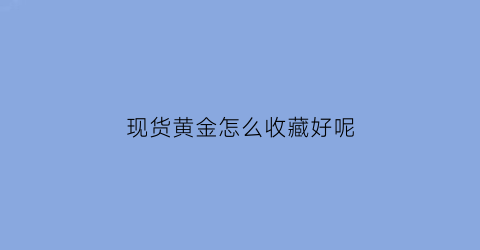 现货黄金怎么收藏好呢