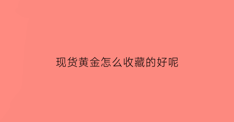 现货黄金怎么收藏的好呢