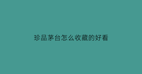 珍品茅台怎么收藏的好看