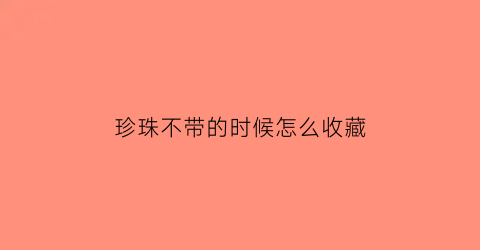 珍珠不带的时候怎么收藏