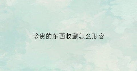 珍贵的东西收藏怎么形容