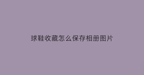 球鞋收藏怎么保存相册图片