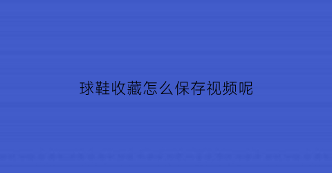 球鞋收藏怎么保存视频呢