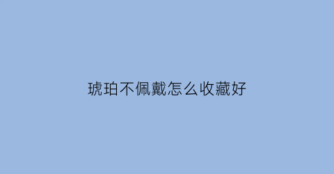 琥珀不佩戴怎么收藏好