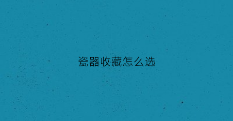 瓷器收藏怎么选