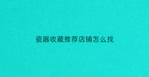 瓷器收藏推荐店铺怎么找