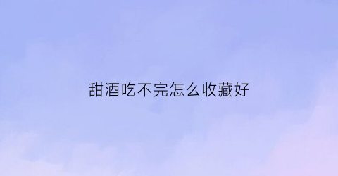 甜酒吃不完怎么收藏好