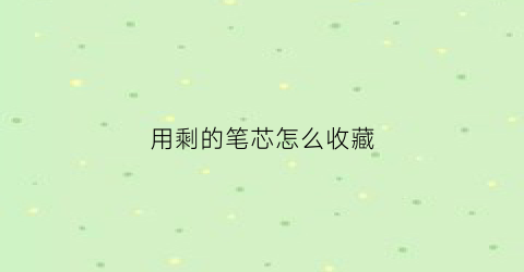 用剩的笔芯怎么收藏