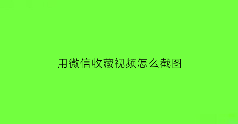 用微信收藏视频怎么截图