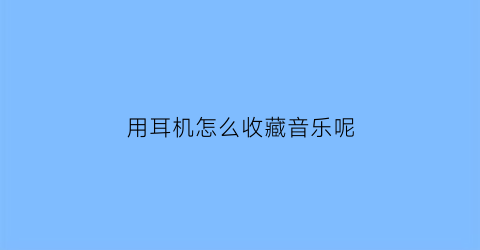 用耳机怎么收藏音乐呢