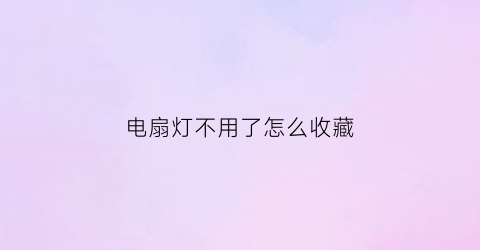 电扇灯不用了怎么收藏