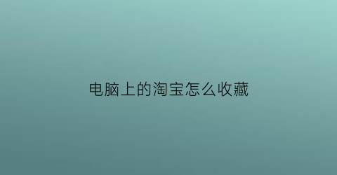 电脑上的淘宝怎么收藏