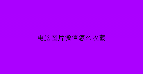 电脑图片微信怎么收藏