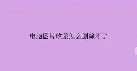 电脑图片收藏怎么删除不了