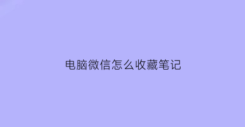 电脑微信怎么收藏笔记