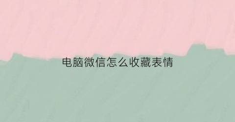 电脑微信怎么收藏表情