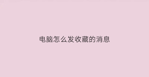 电脑怎么发收藏的消息