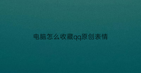 电脑怎么收藏qq原创表情