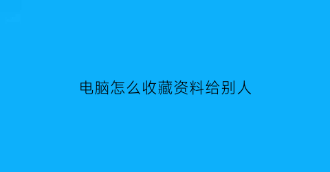 电脑怎么收藏资料给别人