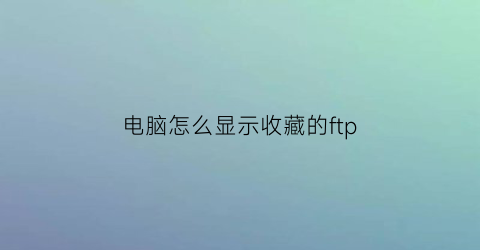 电脑怎么显示收藏的ftp