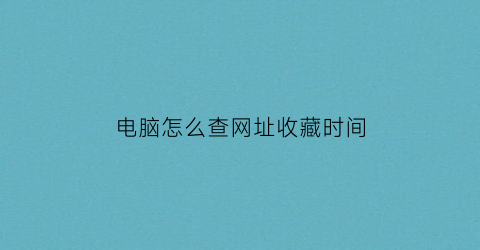 电脑怎么查网址收藏时间