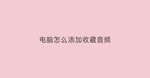 电脑怎么添加收藏音频