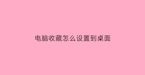 电脑收藏怎么设置到桌面