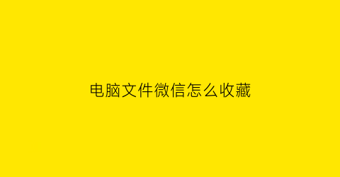 电脑文件微信怎么收藏