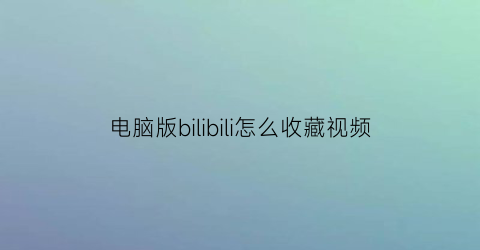 电脑版bilibili怎么收藏视频