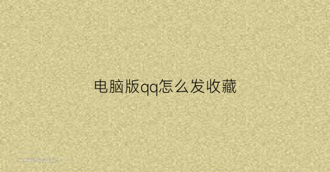 电脑版qq怎么发收藏