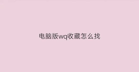 电脑版wq收藏怎么找